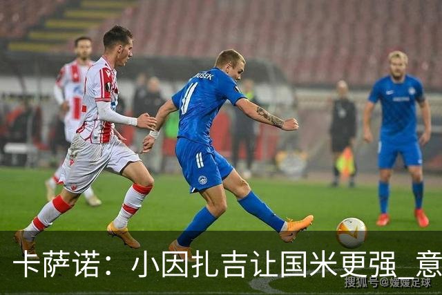 卡萨诺：小因扎吉让国米更强 意甲三队争冠至最后