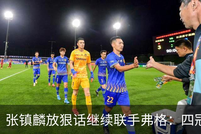 张镇麟放狠话继续联手弗格：四冠只是开始想要拿更多！两人关系不止是抱大腿